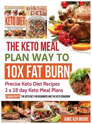 The Keto Meal Plan Way To 10x Fat Burn: Precise Keto Diet Recipes - 2 x 28 day Keto Meal Plans by Jamie Ken Moore