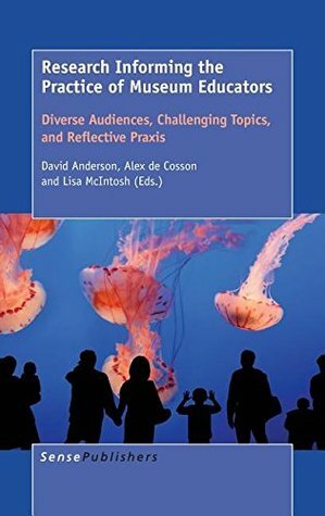 Research Informing the Practice of Museum Educators: Diverse Audiences, Challenging Topics, and Reflective Praxis by Alex De Cosson, Lisa McIntosh, David Anderson