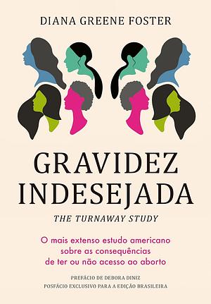 Gravidez Indesejada: o mais extenso estudo americano sobre as consequências de ter ou não acesso ao aborto by Diana Greene Foster