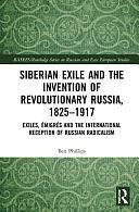 Siberian Exile and the Invention of Revolutionary Russia, 1825-1917: Exiles, Émigrés and the International Reception of Russian Radicalism by Ben Phillips