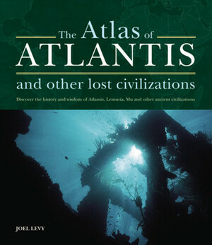 Atlas of Atlantis and Other Lost Civilizations: Discover the History and Wisdom of Atlantis, Lemuria, Mu and Other Ancient Civilizations by Joel Levy