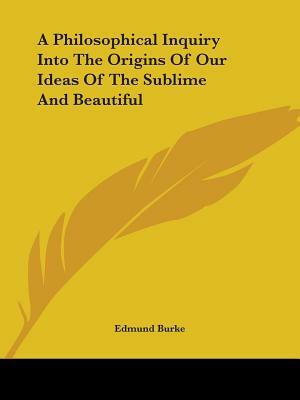 A Philosophical Inquiry Into the Origins of Our Ideas of the Sublime and Beautiful by Edmund Burke