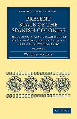 Present State of the Spanish Colonies: Including a Particular Report of Hispa Ola, or the Spanish Part of Santo Domingo by William Walton