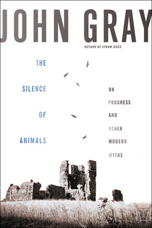 The Silence of Animals: On Progress and Other Modern Myths by John N. Gray