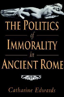The Politics of Immorality in Ancient Rome by Catharine Edwards