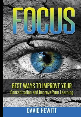 Focus: Best Ways To Improve Your Concentration and Improve Your Learning by David Hewitt