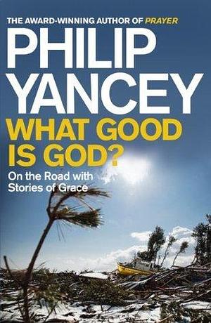 What Good is God?: On the Road with Stories of Grace by Philip Yancey, Philip Yancey