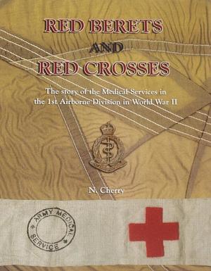 Red Berets and Red Crosses: The Story of the Medical Services in the 1st Airborne Division in WW2 by Niall Cherry