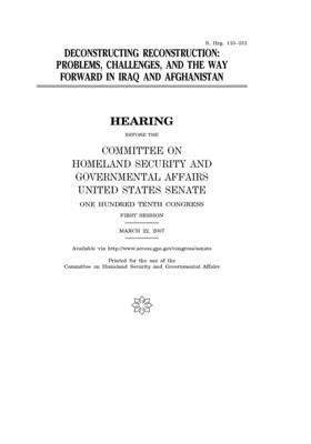 Deconstructing reconstruction: problems, challenges, and the way forward in Iraq and Afghanistan by United States Congress, United States Senate, Committee on Homeland Security (senate)