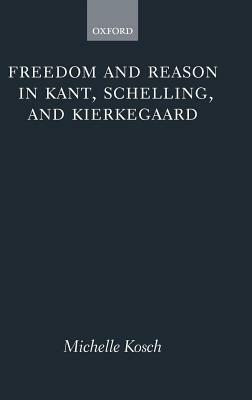 Freedom and Reason in Kant, Schelling, and Kierkegaard by Michelle Kosch