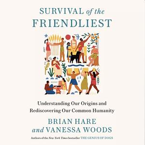 Survival of the Friendliest: Understanding Our Origins and Rediscovering Our Common Humanity by Brian Hare, Vanessa Woods