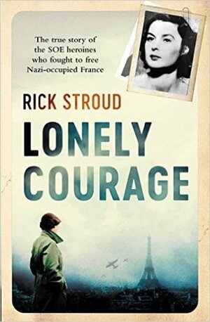 Lonely Courage: The True Story of the SOE Heroines Who Fought to Free Nazi-Occupied France by Rick Stroud