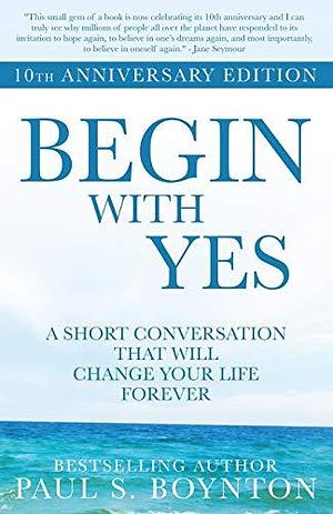 Begin with Yes: 10th Anniversary Edition by Paul Boynton, Paul Boynton