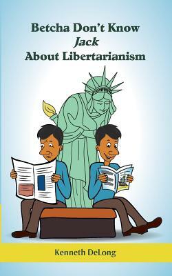 Betcha Don't Know Jack About Libertarianism by Kenneth DeLong