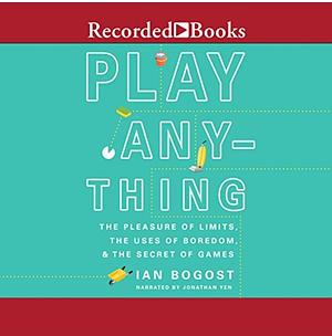 Play Anything: The Pleasure of Limits, the Uses of Boredom, and the Secret of Games by Ian Bogost