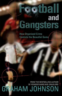 Football and Gangsters: How Organised Crime Controls the Beautiful Game by Graham Johnson