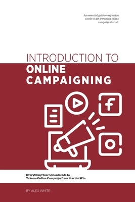 Introduction to Online Campaigning: Everything Your Union Needs to Take an Online Campaign from Start to Win by Alex White