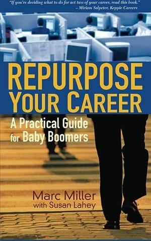 Repurpose Your Career: A Practical Guide for Baby Boomers by Marc Miller, Susan Lahey