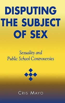 Disputing the Subject of Sex: Sexuality and Public School Controversies by Cris Mayo