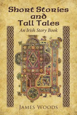 Short Stories and Tall Tales: An Irish Story Book by James Woods