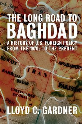 The Long Road to Baghdad: A History of U.S. Foreign Policy from the 1970s to the Present by Lloyd C. Gardner