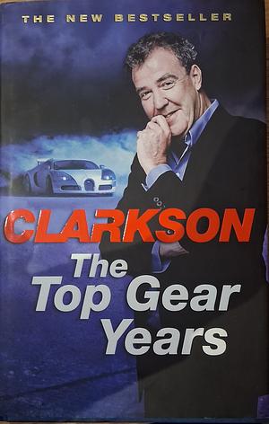 The Top Gear Years. Jeremy Clarkson by Jeremy Clarkson