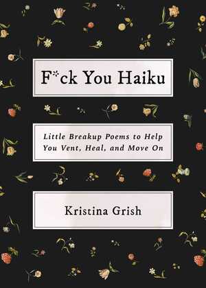 F*ck You Haiku: Little Breakup Poems to Help You Vent, Heal, and Move On by Kristina Grish