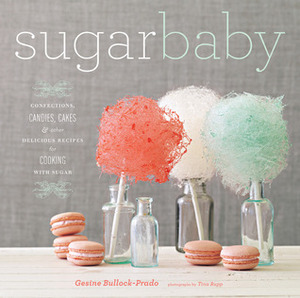 Sugar Baby: Confections, Candies, Cakes, & Other Delicious Recipes for Cooking with Sugar by Tina Rupp, Gesine Bullock-Prado