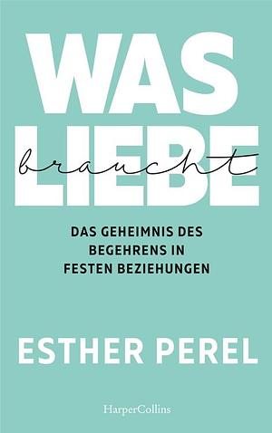 Was Liebe braucht – Das Geheimnis des Begehrens in festen Beziehungen by Esther Perel