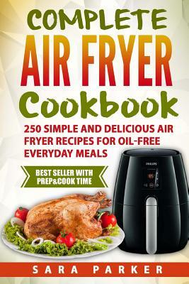 Complete Air Fryer Cookbook: 250 Simple and Delicious Air Fryer Recipes for Oi by Sara Parker