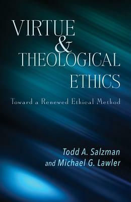 Virtue and Theological Ethics: Toward a Renewed Ethical Method by Todd A. Salzman