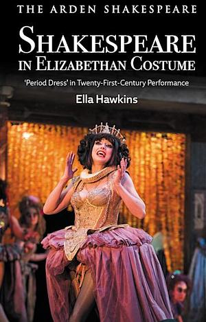 Shakespeare in Elizabethan Costume: 'Period Dress' in Twenty-First-Century Performance by Ella Hawkins