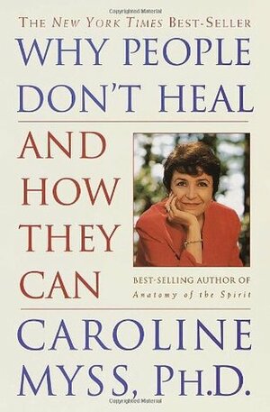 Why People Don't Heal and How They Can: A Practical Programme for Healing Body, Mind and Spirit by Caroline Myss