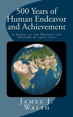 500 Years of Human Endeavor and Achievement: A Survey of the History and Culture of 1400-1900 by James J. Walsh