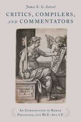 Critics, Compilers, and Commentators: An Introduction to Roman Philology, 200 Bce-800 Ce by James E.G. Zetzel