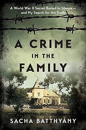 A Crime in the Family: A World War II Secret Buried in Silence--and My Search for the Truth by Sacha Batthyány, Sacha Batthyány