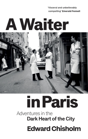 A Waiter in Paris: Adventures in the Dark Heart of the City by Edward Chisholm