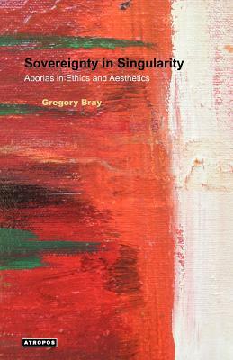 Sovereignty in Singularity: Aporias in Ethics and Aesthetics by Gregory Bray
