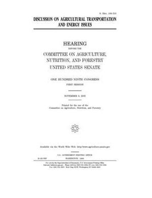 Discussion on agricultural transportation and energy issues by Committee on Agriculture Nutr (senate), United States Senate, United States Congress