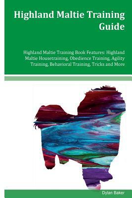 Highland Maltie Training Guide Highland Maltie Training Book Features: Highland Maltie Housetraining, Obedience Training, Agility Training, Behavioral by Dylan Baker