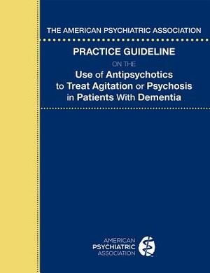 The American Psychiatric Association Practice Guideline on the Use of Antipsychotics to Treat Agitation or Psychosis in Patients with Dementia by American Psychiatric Association