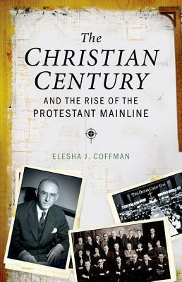 The Christian Century and the Rise of the Protestant Mainline by Elesha J. Coffman