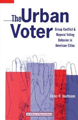 The Urban Voter: Group Conflict and Mayoral Voting Behavior in American Cities by Karen M. Kaufmann