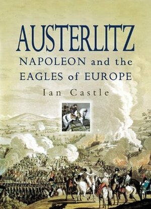 Austerlitz: Napoleon and the Eagles of Europe by Ian Castle