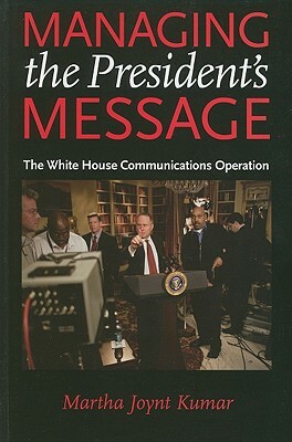 Managing the President's Message: The White House Communications Operation by Martha Joynt Kumar