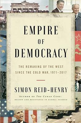 Empire of Democracy: The Remaking of the West Since the Cold War by Simon Reid-Henry