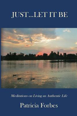 Just...Let It Be: Meditations on Living an Authentic Life by Patricia Forbes