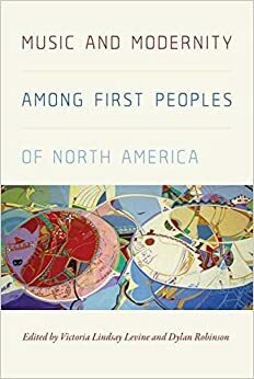 Music and Modernity Among First Peoples of North America by Dylan Robinson, Victoria Lindsay Levine