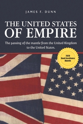 The United States of Empire: The Passing of the Mantle from the United Kingdom to the United States by James Dunn