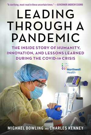 Leading Through a Pandemic: The Inside Story of Humanity, Innovation, and Lessons Learned During the COVID-19 Crisis by Michael J. Dowling, Charles Kenney